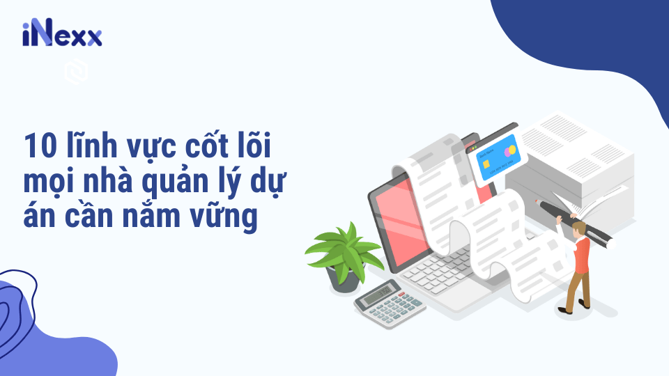 10 lĩnh vực cốt lõi mọi nhà quản lý dự án cần nắm vững