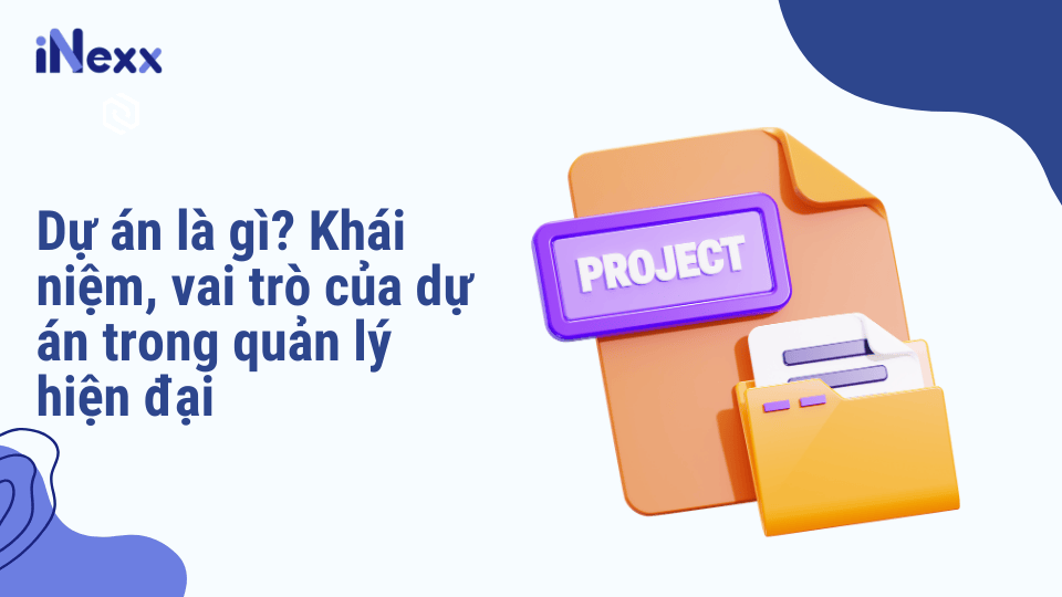Dự án là gì? Khái niệm, vai trò của dự án trong quản lý hiện đại