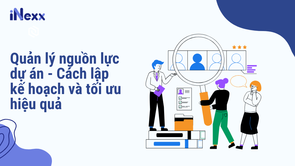 Quản lý nguồn lực dự án - Cách lập kế hoạch và tối ưu hiệu quả