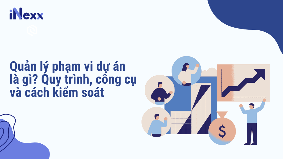 Quản lý phạm vi dự án là gì? Quy trình, công cụ và cách kiểm soát