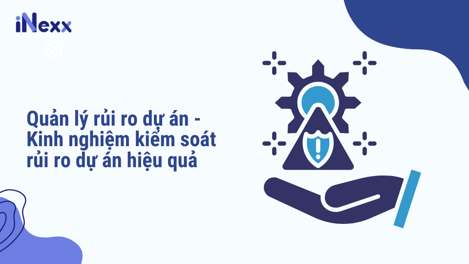 Quản lý rủi ro dự án - Kinh nghiệm kiểm soát rủi ro dự án hiệu quả