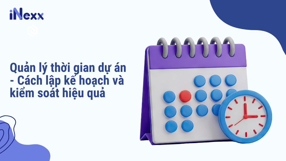 Quản lý thời gian dự án - Cách lập kế hoạch và kiểm soát hiệu quả