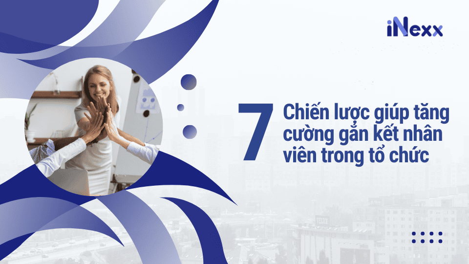 7 chiến lược giúp tăng cường gắn kết nhân viên trong tổ chức