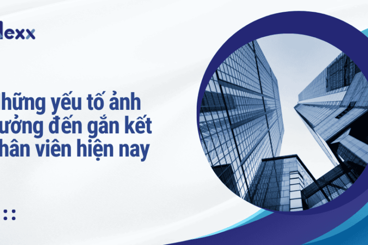 Những yếu tố ảnh hưởng đến gắn kết nhân viên hiện nay