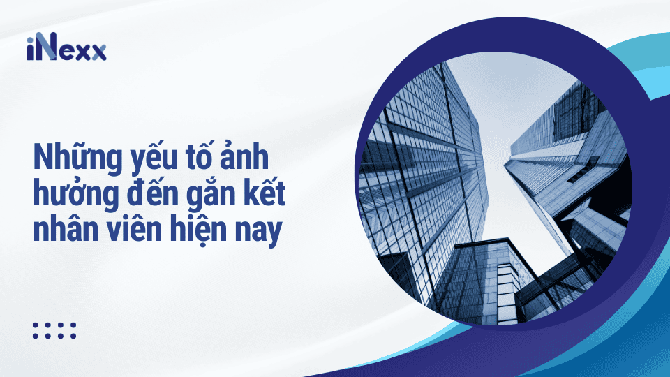 Những yếu tố ảnh hưởng đến gắn kết nhân viên hiện nay