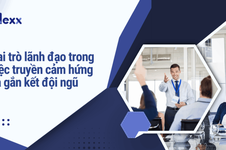 Vai trò lãnh đạo trong việc truyền cảm hứng và gắn kết đội ngũ