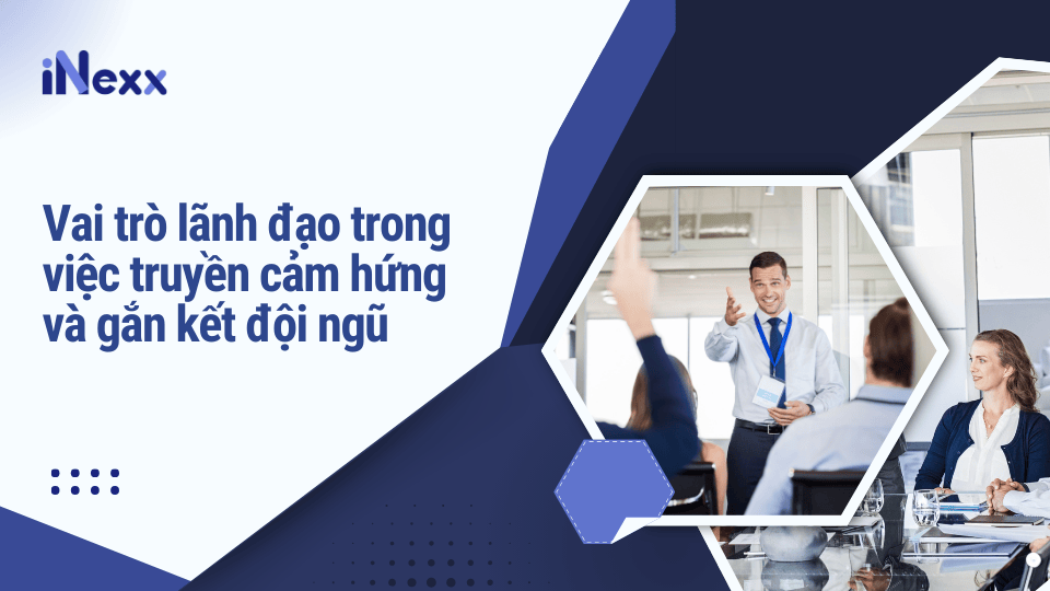 Vai trò lãnh đạo trong việc truyền cảm hứng và gắn kết đội ngũ
