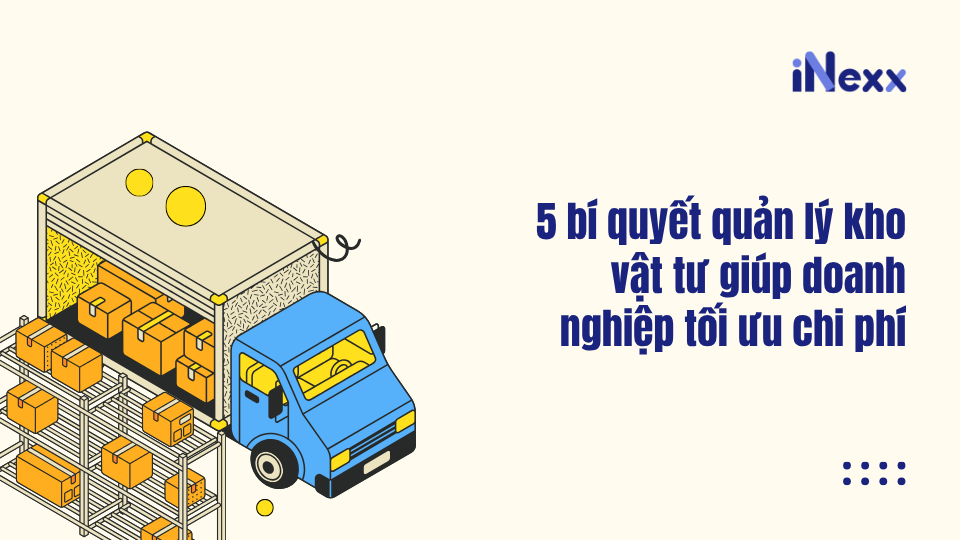 5 bí quyết quản lý kho vật tư giúp doanh nghiệp tối ưu chi phí