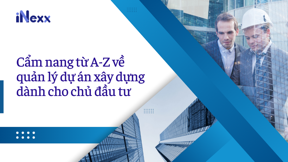 Cẩm nang từ A-Z về quản lý dự án xây dựng dành cho chủ đầu tư