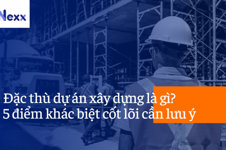 Đặc thù dự án xây dựng là gì? 5 điểm khác biệt cốt lõi cần lưu ý