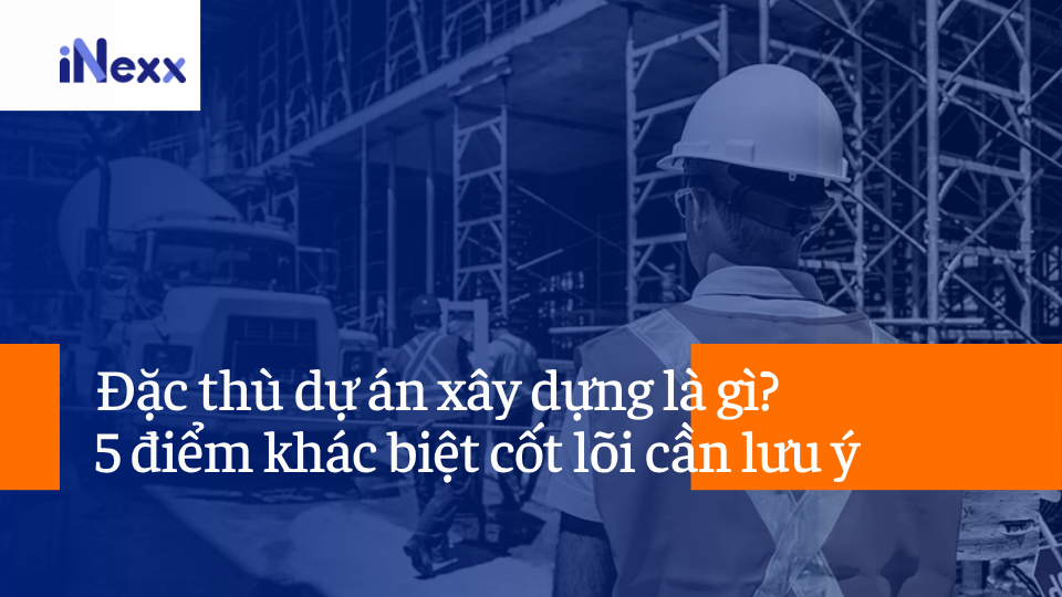 Đặc thù dự án xây dựng là gì? 5 điểm khác biệt cốt lõi cần lưu ý