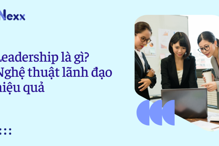 Leadership là gì? Nghệ thuật lãnh đạo hiệu quả