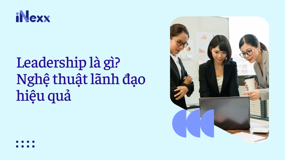 Leadership là gì? Nghệ thuật lãnh đạo hiệu quả