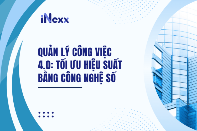 Quản lý công việc 4.0: Tối ưu hiệu suất bằng công nghệ số