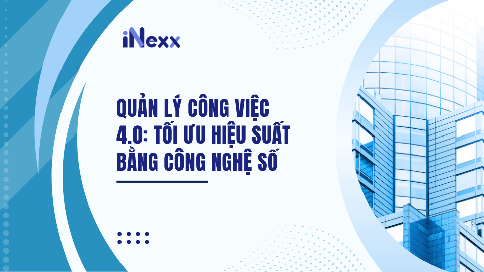 Quản lý công việc 4.0: Tối ưu hiệu suất bằng công nghệ số