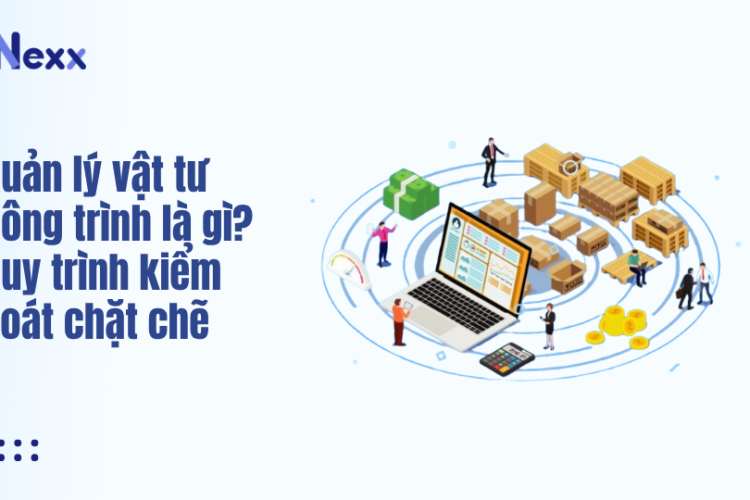 Quản lý vật tư công trình là gì? Quy trình kiểm soát chặt chẽ