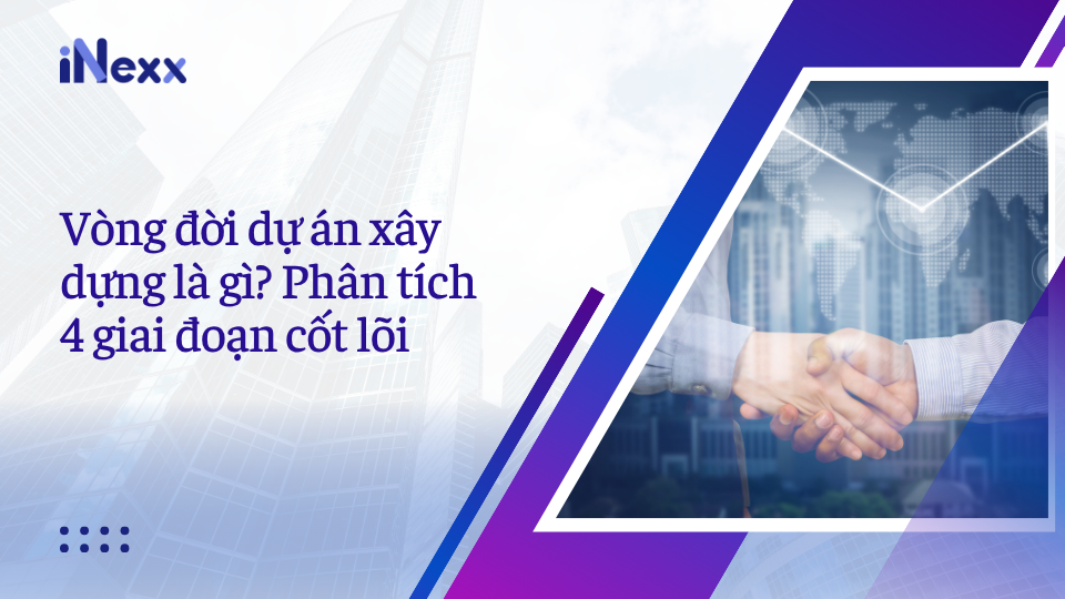 Vòng đời dự án xây dựng là gì? Phân tích 4 giai đoạn cốt lõi